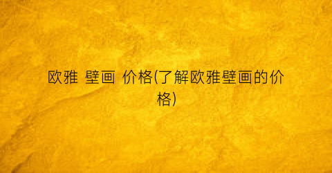 欧雅 壁画 价格(了解欧雅壁画的价格)